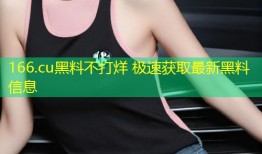 166.cu黑料不打烊 极速获取最新黑料信息