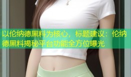 以伦纳德黑料为核心，标题建议：伦纳德黑料揭秘平台功能全方位曝光