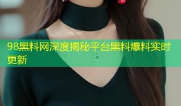 98黑料网深度揭秘平台黑料爆料实时更新