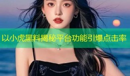 以小虎黑料揭秘平台功能引爆点击率