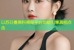以苏日曼黑料揭秘平台功能引爆真相点击