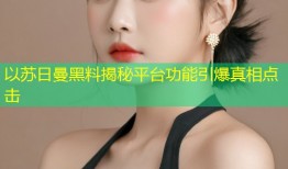 以苏日曼黑料揭秘平台功能引爆真相点击