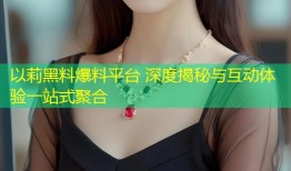 以莉黑料爆料平台 深度揭秘与互动体验一站式聚合