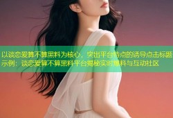 以谈恋爱算不算黑料为核心，突出平台特点的诱导点击标题示例：谈恋爱算不算黑料平台揭秘实时爆料与互动社区