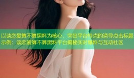 以谈恋爱算不算黑料为核心，突出平台特点的诱导点击标题示例：谈恋爱算不算黑料平台揭秘实时爆料与互动社区