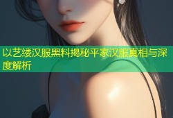 以艺缕汉服黑料揭秘平家汉服真相与深度解析