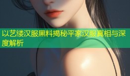 以艺缕汉服黑料揭秘平家汉服真相与深度解析