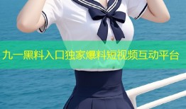 九一黑料入口独家爆料短视频互动平台