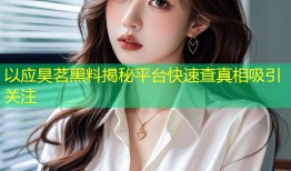 以应昊茗黑料揭秘平台快速查真相吸引关注