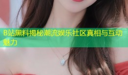B站黑料揭秘潮流娱乐社区真相与互动魅力