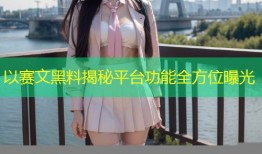 以赛文黑料揭秘平台功能全方位曝光