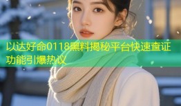 以达好命0118黑料揭秘平台快速查证功能引爆热议