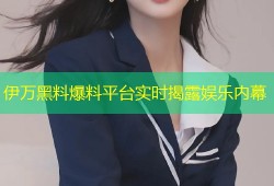 伊万黑料爆料平台实时揭露娱乐内幕