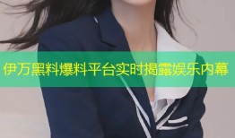伊万黑料爆料平台实时揭露娱乐内幕