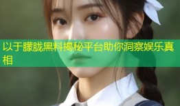 以于朦胧黑料揭秘平台助你洞察娱乐真相