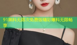 91黑料无限次免费版精彩爆料无限畅享