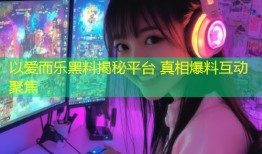 以爱而乐黑料揭秘平台 真相爆料互动聚焦