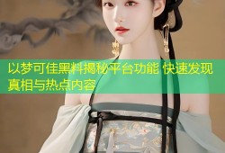 以梦可佳黑料揭秘平台功能 快速发现真相与热点内容