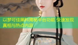 以梦可佳黑料揭秘平台功能 快速发现真相与热点内容