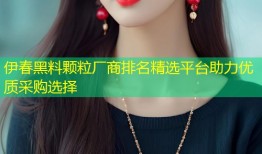 伊春黑料颗粒厂商排名精选平台助力优质采购选择