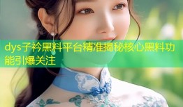 dys子衿黑料平台精准揭秘核心黑料功能引爆关注