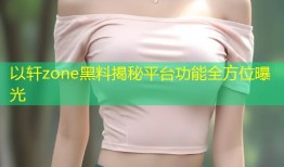 以轩zone黑料揭秘平台功能全方位曝光