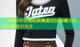 177黑料平台揭秘黑幕真相快速曝光热点内幕吸引关注