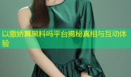以撒娇算黑料吗平台揭秘真相与互动体验