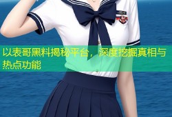 以表哥黑料揭秘平台，深度挖掘真相与热点功能