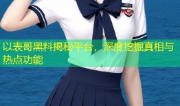以表哥黑料揭秘平台，深度挖掘真相与热点功能