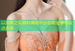 以沐熙之花黑料揭秘平台功能引爆热议点击率