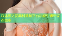 以沐熙之花黑料揭秘平台功能引爆热议点击率