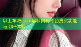 以上车吧coco黑料揭秘平台真实功能与用户体验