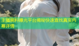 主播黑料曝光平台揭秘快速查找真实内幕详情