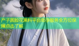 产子圆脸花黑料平台助孕服务全方位保障点击了解