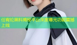 任宥纶黑料揭秘平台深度曝光功能震撼上线