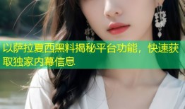 以萨拉夏西黑料揭秘平台功能，快速获取独家内幕信息