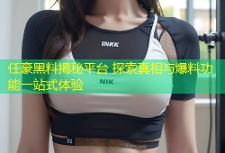 任豪黑料揭秘平台 探索真相与爆料功能一站式体验