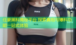 任豪黑料揭秘平台 探索真相与爆料功能一站式体验