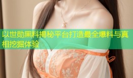 以世勋黑料揭秘平台打造最全爆料与真相挖掘体验