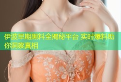 伊波早期黑料全揭秘平台 实时爆料助你洞察真相