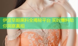 伊波早期黑料全揭秘平台 实时爆料助你洞察真相