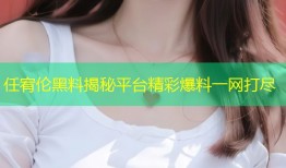 任宥伦黑料揭秘平台精彩爆料一网打尽