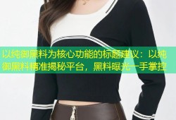 以纯御黑料为核心功能的标题建议：以纯御黑料精准揭秘平台，黑料曝光一手掌控
