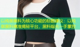 以纯御黑料为核心功能的标题建议：以纯御黑料精准揭秘平台，黑料曝光一手掌控