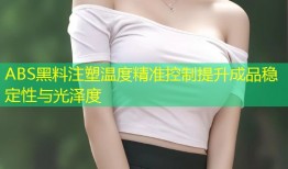 ABS黑料注塑温度精准控制提升成品稳定性与光泽度