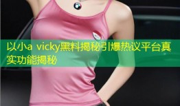 以小a vicky黑料揭秘引爆热议平台真实功能揭秘