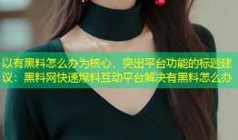 以有黑料怎么办为核心，突出平台功能的标题建议：黑料网快速爆料互动平台解决有黑料怎么办