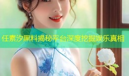 任素汐黑料揭秘平台深度挖掘娱乐真相