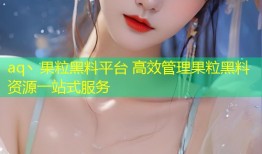 aq丶果粒黑料平台 高效管理果粒黑料资源一站式服务
